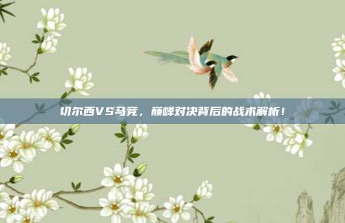 切尔西VS马竞，巅峰对决背后的战术解析！