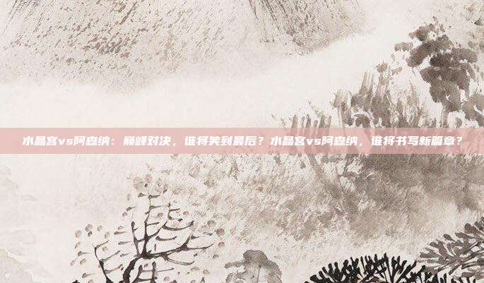 水晶宫vs阿森纳：巅峰对决，谁将笑到最后？水晶宫vs阿森纳，谁将书写新篇章？