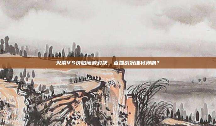 火箭VS快船巅峰对决，直播战况谁将称霸？