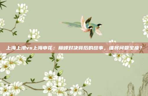 上海上港vs上海申花：巅峰对决背后的故事，谁将问鼎宝座？
