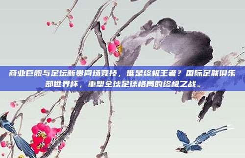 商业巨舰与足坛新贵同场竞技，谁是终极王者？国际足联俱乐部世界杯，重塑全球足球格局的终极之战。