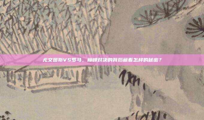 尤文图斯VS罗马,巅峰对决的背后藏着怎样的秘密?
