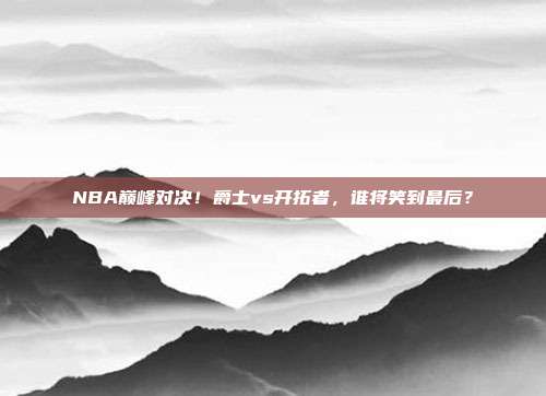 NBA巅峰对决！爵士vs开拓者，谁将笑到最后？