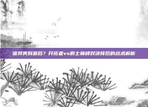 谁将笑到最后？开拓者vs爵士巅峰对决背后的战术解析