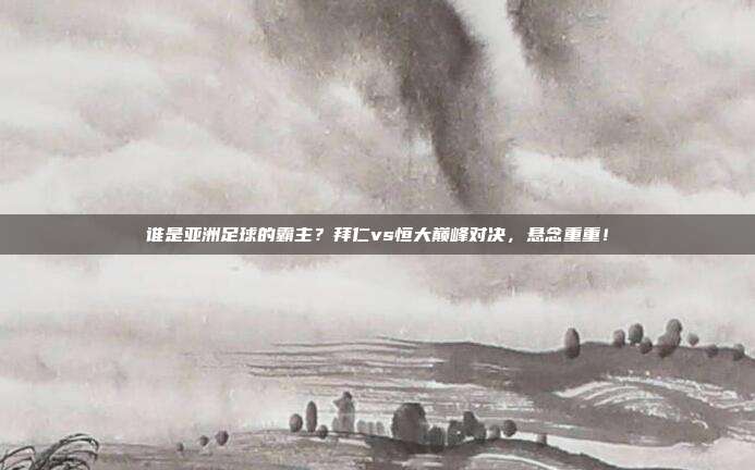 谁是亚洲足球的霸主？拜仁vs恒大巅峰对决，悬念重重！