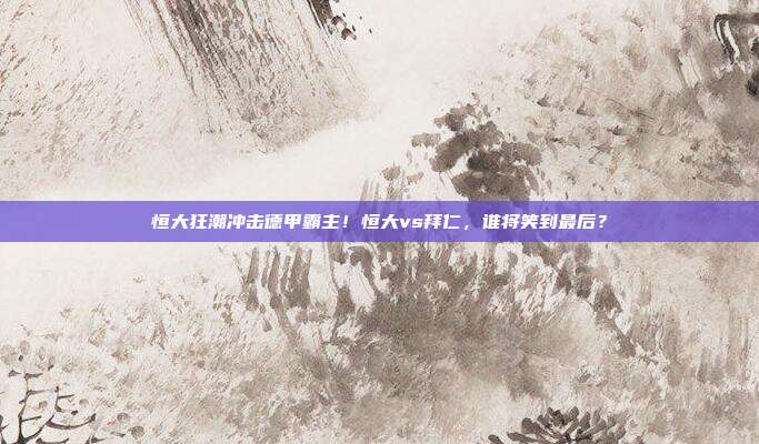 恒大狂潮冲击德甲霸主！恒大vs拜仁，谁将笑到最后？