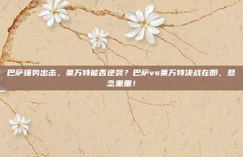 巴萨强势出击，莱万特能否逆袭？巴萨vs莱万特决战在即，悬念重重！