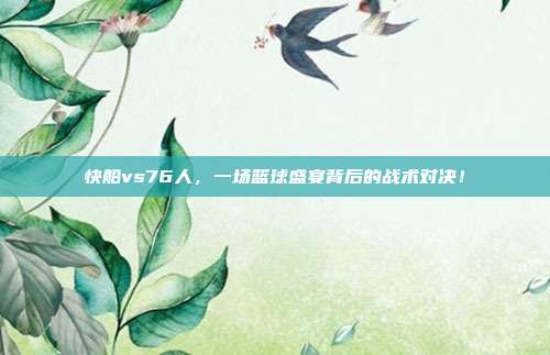 快船vs76人，一场篮球盛宴背后的战术对决！