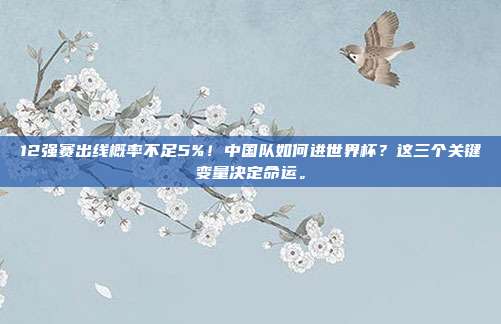 12强赛出线概率不足5%！中国队如何进世界杯？这三个关键变量决定命运。