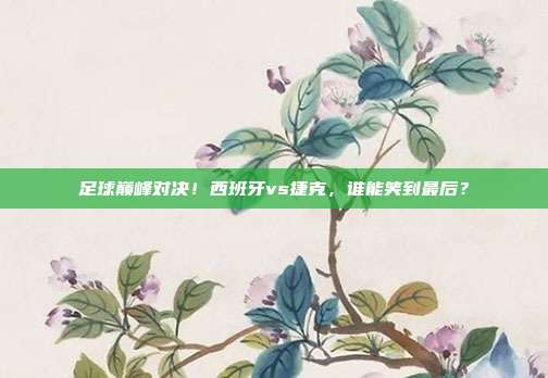 足球巅峰对决！西班牙vs捷克，谁能笑到最后？