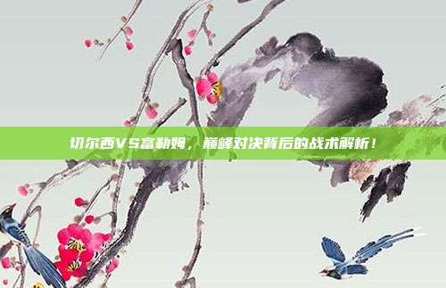 切尔西VS富勒姆，巅峰对决背后的战术解析！