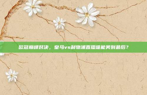 欧冠巅峰对决，皇马vs利物浦直播谁能笑到最后？