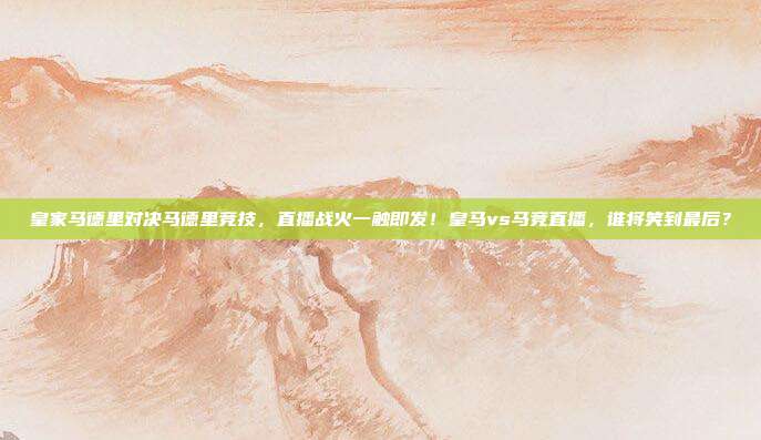 皇家马德里对决马德里竞技，直播战火一触即发！皇马vs马竞直播，谁将笑到最后？