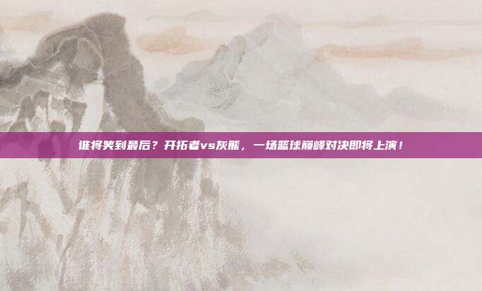 谁将笑到最后？开拓者vs灰熊，一场篮球巅峰对决即将上演！