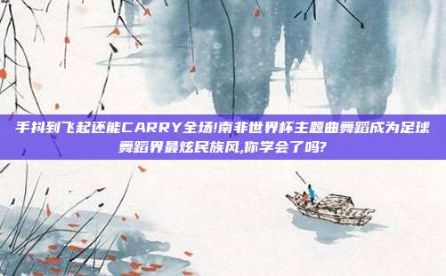 手抖到飞起还能CARRY全场!南非世界杯主题曲舞蹈成为足球舞蹈界最炫民族风,你学会了吗?