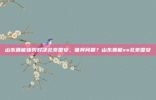山东鲁能强势对决北京国安，谁将问鼎？山东鲁能vs北京国安