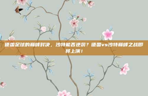 德国足球的巅峰对决，沙特能否逆袭？德国vs沙特巅峰之战即将上演！