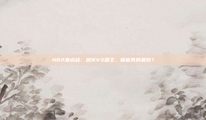 NBA焦点战：热火VS国王，谁能笑到最后？