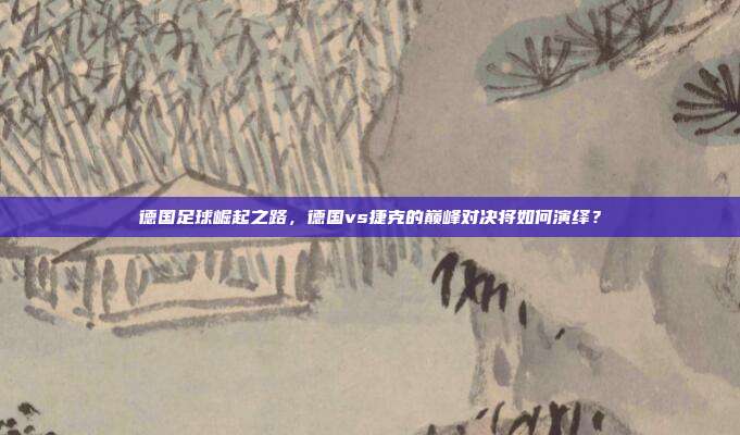 德国足球崛起之路，德国vs捷克的巅峰对决将如何演绎？