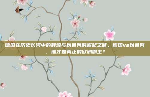 德国在历史长河中的辉煌与以色列的崛起之谜，德国vs以色列，谁才是真正的欧洲霸主？