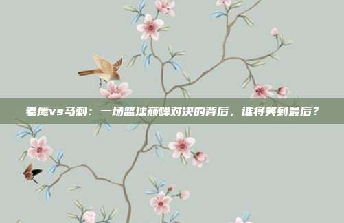 老鹰vs马刺：一场篮球巅峰对决的背后，谁将笑到最后？