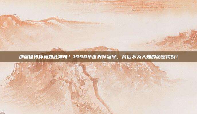 那届世界杯竟如此神奇！1998年世界杯冠军，背后不为人知的秘密揭晓！