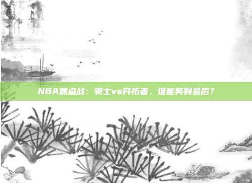 NBA焦点战：骑士vs开拓者，谁能笑到最后？