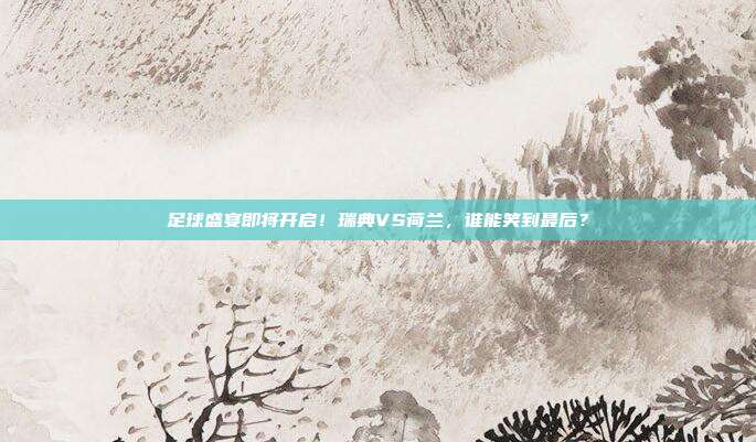 足球盛宴即将开启！瑞典VS荷兰，谁能笑到最后？