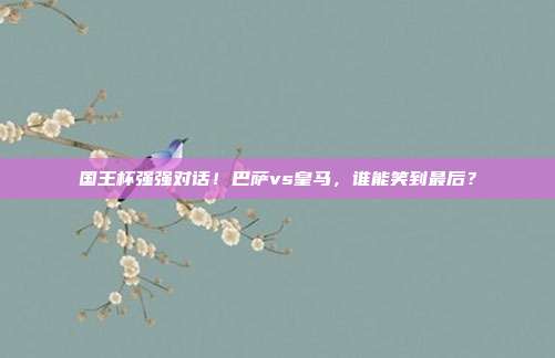 国王杯强强对话！巴萨vs皇马，谁能笑到最后？