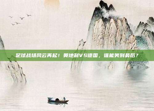 足球战场风云再起！奥地利VS德国，谁能笑到最后？