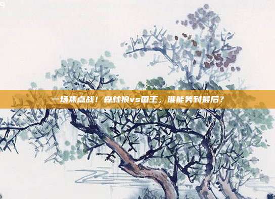 一场焦点战！森林狼vs国王，谁能笑到最后？