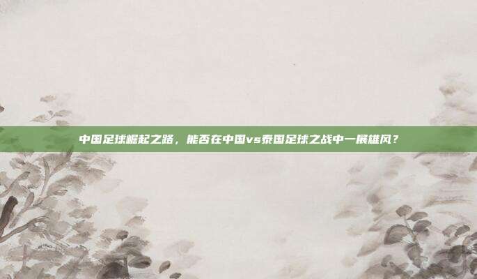 中国足球崛起之路，能否在中国vs泰国足球之战中一展雄风？