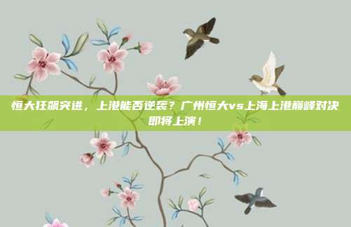 恒大狂飙突进，上港能否逆袭？广州恒大vs上海上港巅峰对决即将上演！