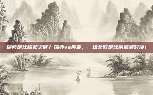 瑞典足球崛起之谜？瑞典vs丹麦，一场北欧足球的巅峰对决！