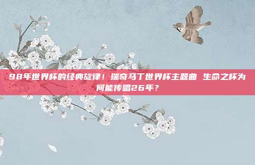 98年世界杯的经典旋律！瑞奇马丁世界杯主题曲 生命之杯为何能传唱26年？
