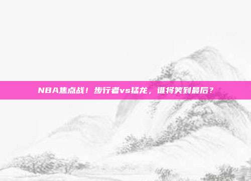 NBA焦点战！步行者vs猛龙，谁将笑到最后？