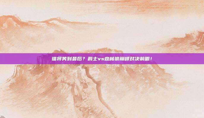 谁将笑到最后？爵士vs森林狼巅峰对决前瞻！