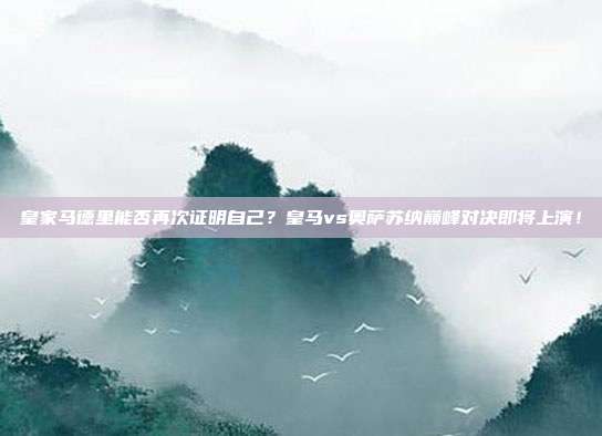 皇家马德里能否再次证明自己？皇马vs奥萨苏纳巅峰对决即将上演！