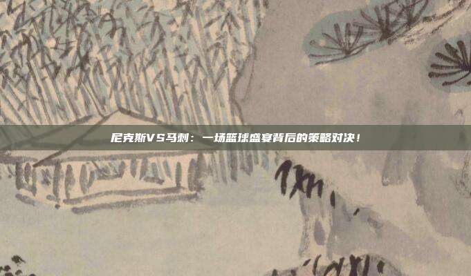 尼克斯VS马刺：一场篮球盛宴背后的策略对决！