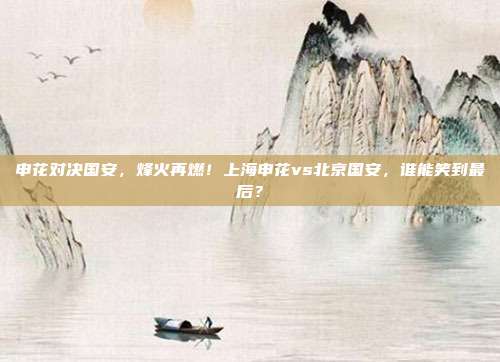 申花对决国安，烽火再燃！上海申花vs北京国安，谁能笑到最后？