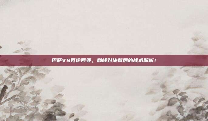 巴萨VS瓦伦西亚，巅峰对决背后的战术解析！