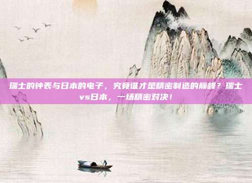 瑞士的钟表与日本的电子，究竟谁才是精密制造的巅峰？瑞士vs日本，一场精密对决！