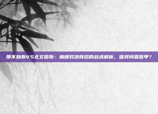 那不勒斯VS尤文图斯：巅峰对决背后的战术解析，谁将问鼎意甲？