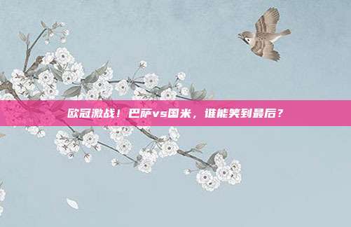 欧冠激战！巴萨vs国米，谁能笑到最后？