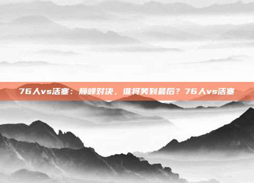 76人vs活塞：巅峰对决，谁将笑到最后？76人vs活塞