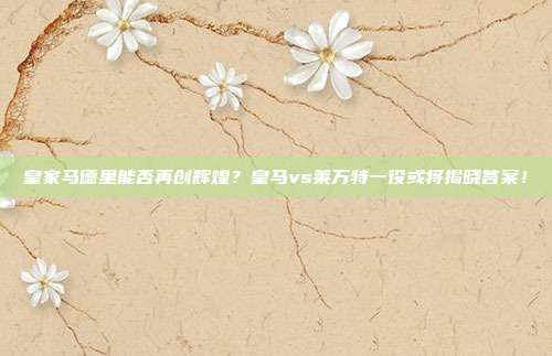 皇家马德里能否再创辉煌？皇马vs莱万特一役或将揭晓答案！