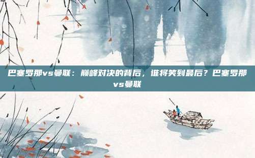 巴塞罗那vs曼联：巅峰对决的背后，谁将笑到最后？巴塞罗那vs曼联