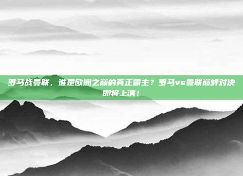 罗马战曼联，谁是欧洲之巅的真正霸主？罗马vs曼联巅峰对决即将上演！