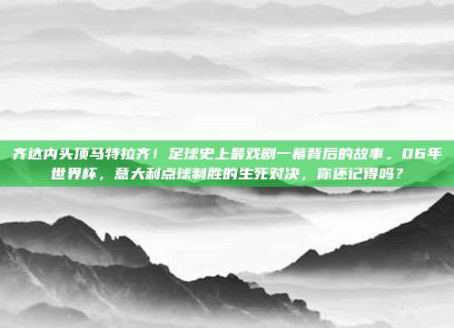齐达内头顶马特拉齐！足球史上最戏剧一幕背后的故事。06年世界杯，意大利点球制胜的生死对决，你还记得吗？