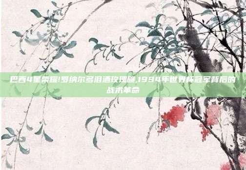 巴西4星荣耀!罗纳尔多泪洒玫瑰碗,1994年世界杯冠军背后的战术革命